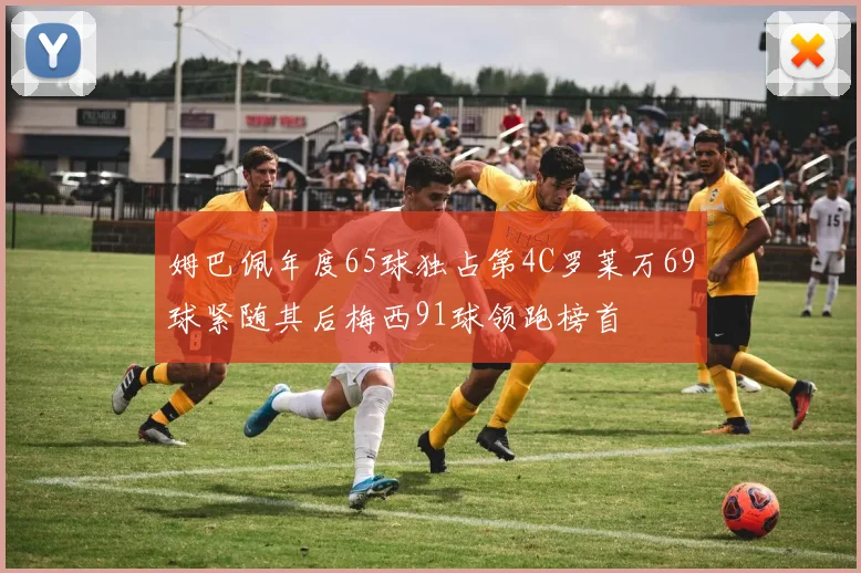 姆巴佩年度65球独占第4C罗莱万69球紧随其后梅西91球领跑榜首