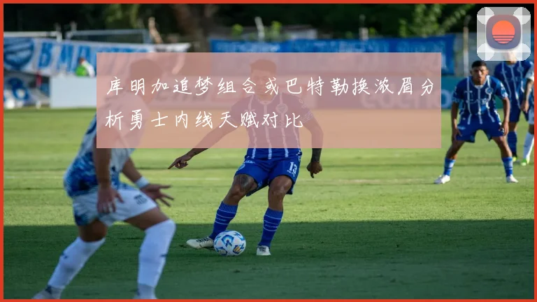 库明加追梦组合或巴特勒换浓眉分析勇士内线天赋对比