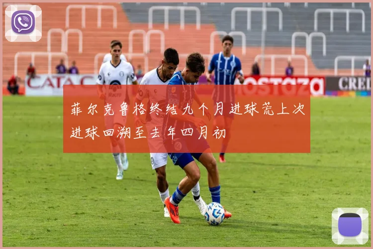 菲尔克鲁格终结九个月进球荒上次进球回溯至去年四月初