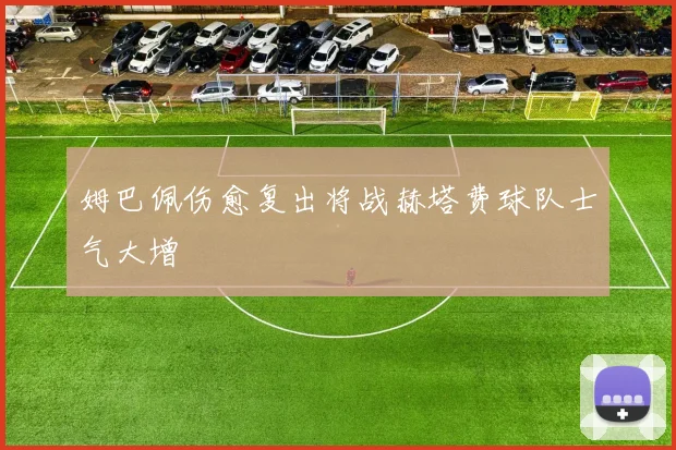 姆巴佩伤愈复出将战赫塔费球队士气大增