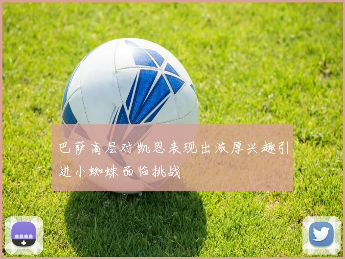 巴萨高层对凯恩表现出浓厚兴趣引进小蜘蛛面临挑战