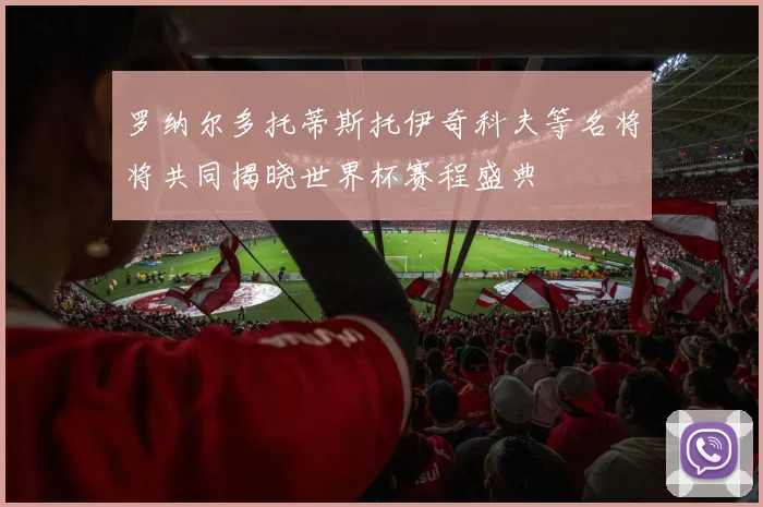 罗纳尔多托蒂斯托伊奇科夫等名将将共同揭晓世界杯赛程盛典