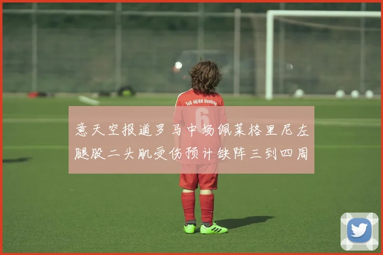 意天空报道罗马中场佩莱格里尼左腿股二头肌受伤预计缺阵三到四周