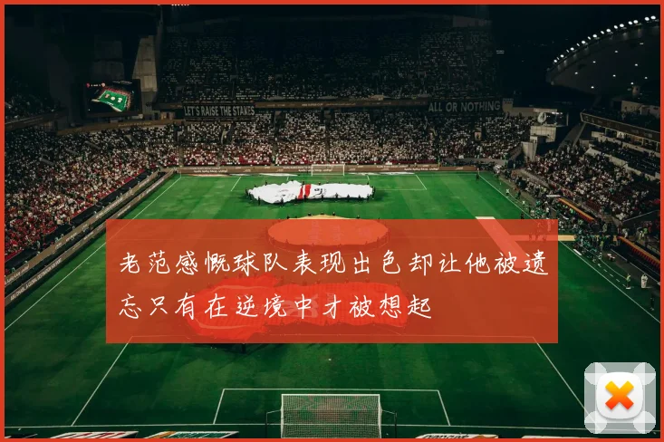 老范感慨球队表现出色却让他被遗忘只有在逆境中才被想起