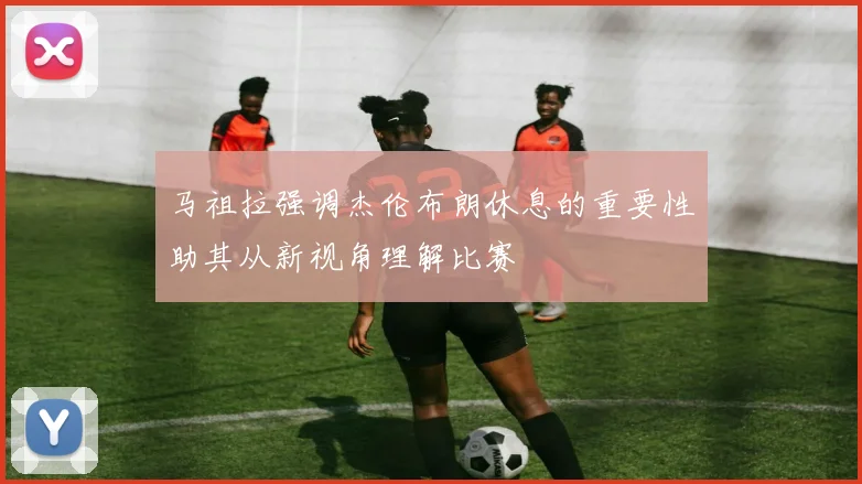 马祖拉强调杰伦布朗休息的重要性助其从新视角理解比赛