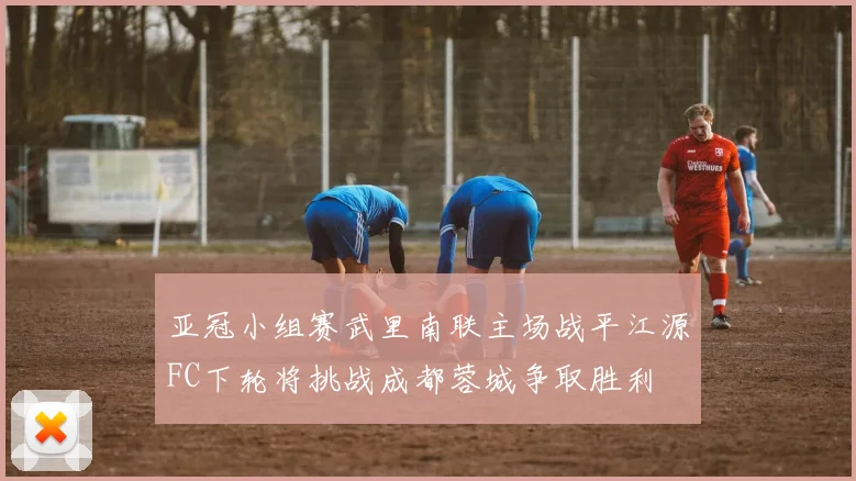 亚冠小组赛武里南联主场战平江源FC下轮将挑战成都蓉城争取胜利